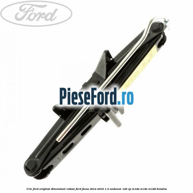 Cric Ford original dimensiuni reduse Ford Focus 2014-2018 1.0 EcoBoost 125 cp M1DA, M1DC, M1DD benzina