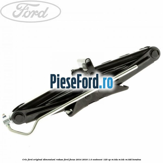 Cric Ford original dimensiuni reduse Ford Focus 2014-2018 1.0 EcoBoost 125 cp M1DA, M1DC, M1DD benzina