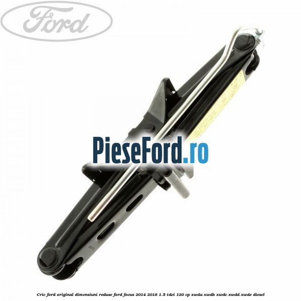Cric Ford original dimensiuni reduse Ford Focus 2014-2018 1.5 TDCi 120 cp Cric Ford original dimensiuni reduse Ford Focus 2014-2018 1.5 TDCi 120 cp XWDA, XWDB, XWDC, XWDD, XWDE diesel
