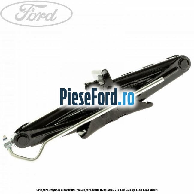 Cric Ford original dimensiuni reduse Ford Focus 2014-2018 1.6 TDCi 115 cp Cric Ford original dimensiuni reduse Ford Focus 2014-2018 1.6 TDCi 115 cp T1DA, T1DB diesel