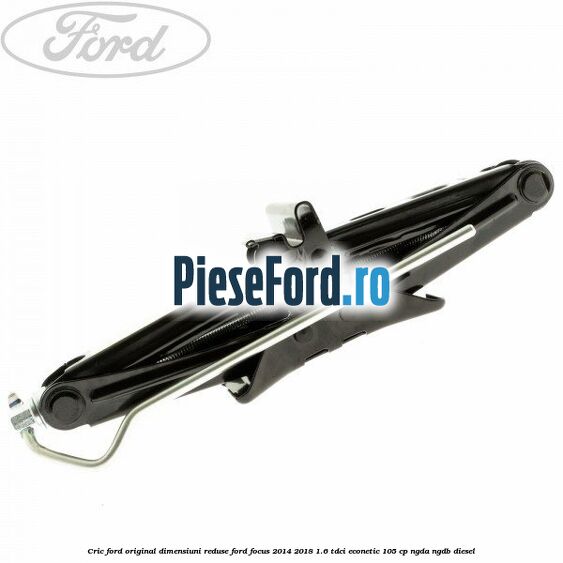 Cric Ford original dimensiuni reduse Ford Focus 2014-2018 1.6 TDCi ECOnetic 105 cp NGDA, NGDB diesel