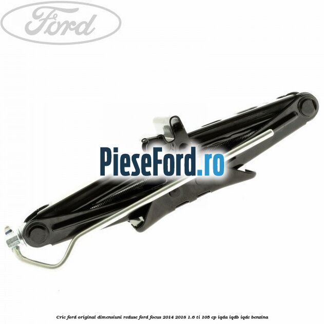 Cric Ford original dimensiuni reduse Ford Focus 2014-2018 1.6 Ti 105 cp Cric Ford original dimensiuni reduse Ford Focus 2014-2018 1.6 Ti 105 cp IQDA, IQDB, IQDC benzina