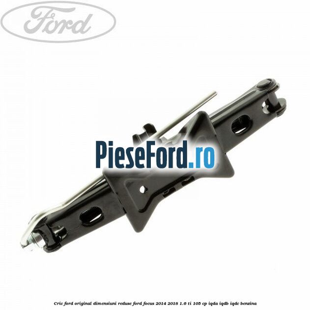 Cric Ford original dimensiuni reduse Ford Focus 2014-2018 1.6 Ti 105 cp Cric Ford original dimensiuni reduse Ford Focus 2014-2018 1.6 Ti 105 cp IQDA, IQDB, IQDC benzina