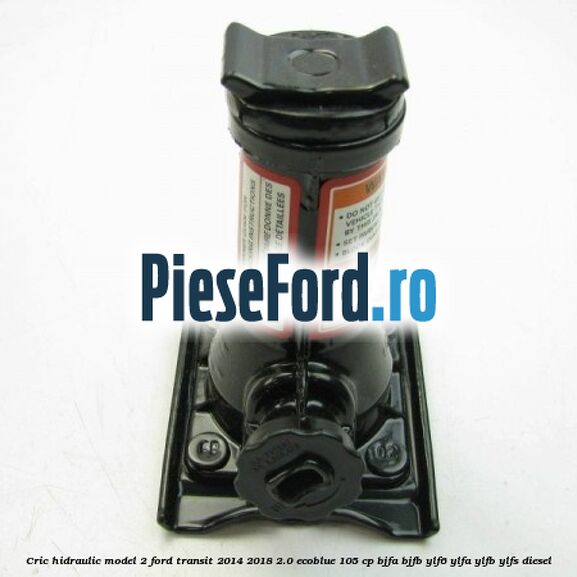 Cric hidraulic model 2 Ford Transit 2014-2018 2.0 EcoBlue 105 cp BJFA, BJFB, YLF6, YLFA, YLFB, YLFS diesel