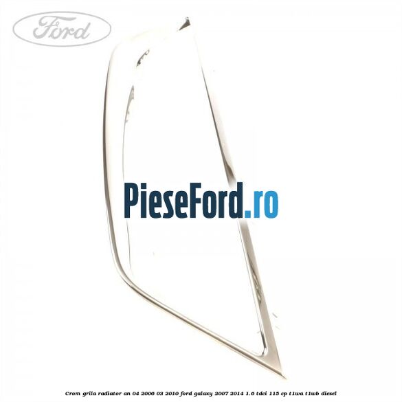 Crom grila radiator an 04/2006-03/2010 Ford Galaxy 2007-2014 1.6 TDCi 115 cp T1WA, T1WB diesel