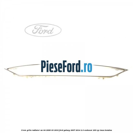 Crom grila radiator an 04/2006-03/2010 Ford Galaxy 2007-2014 2.0 EcoBoost 203 cp Crom grila radiator an 04/2006-03/2010 Ford Galaxy 2007-2014 2.0 EcoBoost 203 cp TNWA benzina