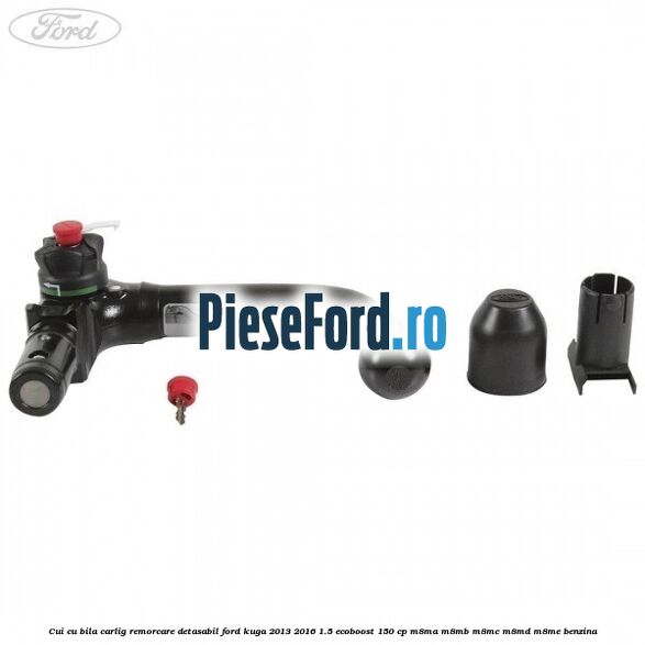 Cui cu bila carlig remorcare detasabil Ford Kuga 2013-2016 1.5 EcoBoost 150 cp M8MA, M8MB, M8MC, M8MD, M8ME benzina