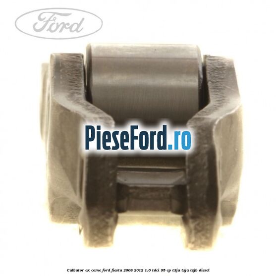 Culbutor ax came Ford Fiesta 2008-2012 1.6 TDCi 95 cp Culbutor ax came Ford Fiesta 2008-2012 1.6 TDCi 95 cp T3JA, TZJA, TZJB diesel