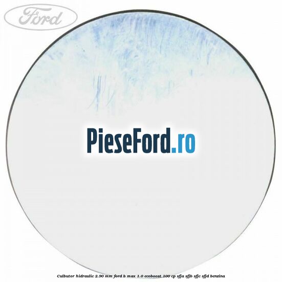 Culbutor hidraulic 2.90 mm Ford B-Max 1.0 EcoBoost 100 cp SFJA, SFJB, SFJC, SFJD benzina