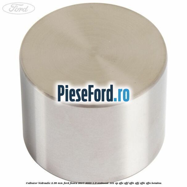 Culbutor hidraulic 2.95 mm Ford Fiesta 2017-2023 1.0 EcoBoost 101 cp SFJE, SFJF, SFJH, SFJJ, SFJK, SFJN benzina