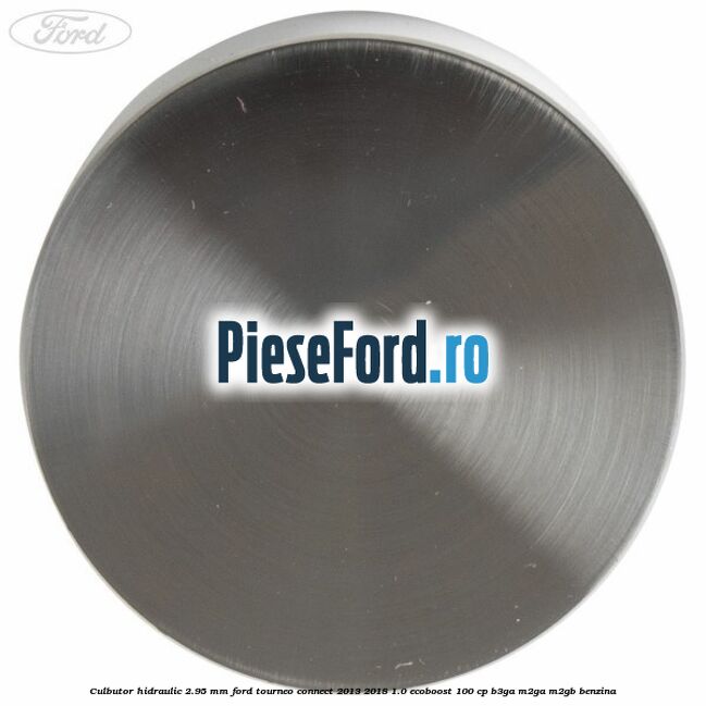 Culbutor hidraulic 2.95 mm Ford Tourneo Connect 2013-2018 1.0 EcoBoost 100 cp Culbutor hidraulic 2.95 mm Ford Tourneo Connect 2013-2018 1.0 EcoBoost 100 cp B3GA, M2GA, M2GB benzina