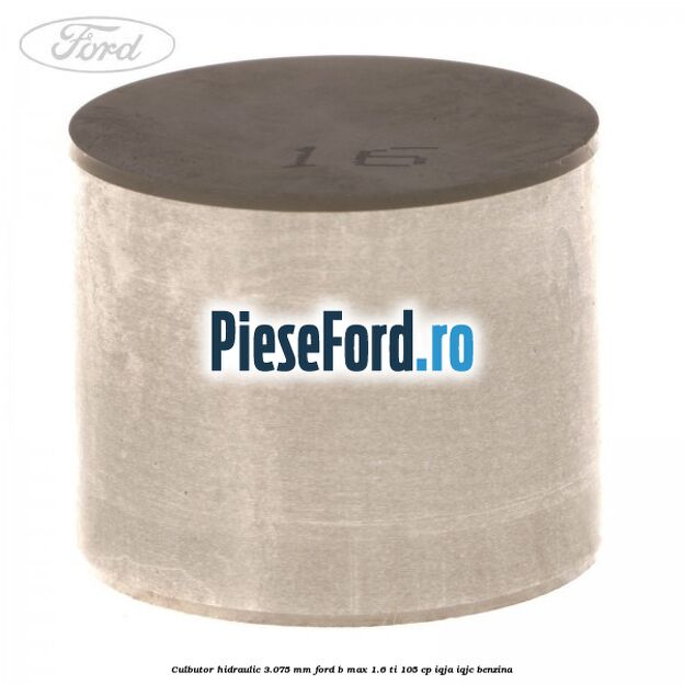 Culbutor hidraulic 3.075 mm Ford B-Max 1.6 Ti 105 cp IQJA, IQJC benzina