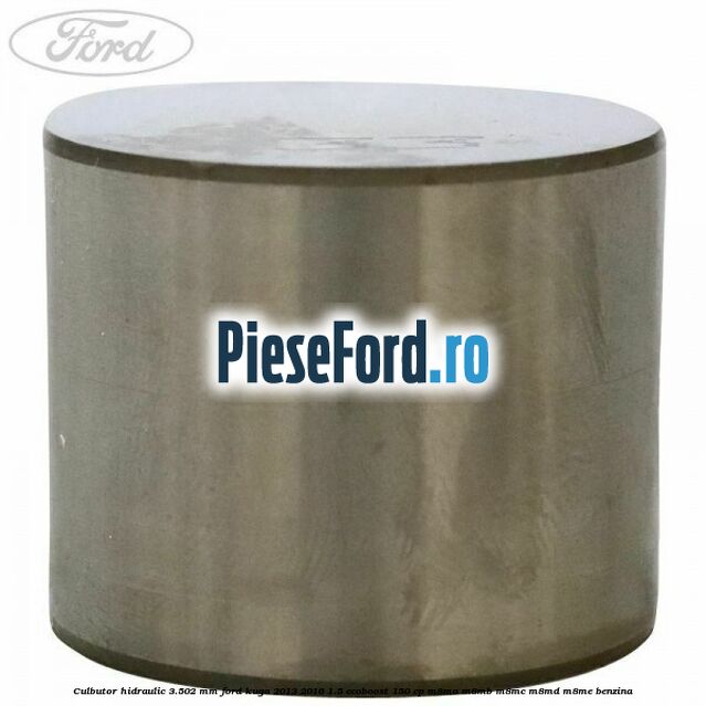 Culbutor hidraulic 3.502 mm Ford Kuga 2013-2016 1.5 EcoBoost 150 cp Culbutor hidraulic 3.502 mm Ford Kuga 2013-2016 1.5 EcoBoost 150 cp M8MA, M8MB, M8MC, M8MD, M8ME benzina