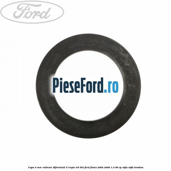 Cupa 4 mm rulment diferential 5 trepte B5/IB5 Ford Fiesta 2002-2005 1.3 69 cp Cupa 4 mm rulment diferential 5 trepte B5/IB5 Ford Fiesta 2002-2005 1.3 69 cp A9JA, A9JB benzina
