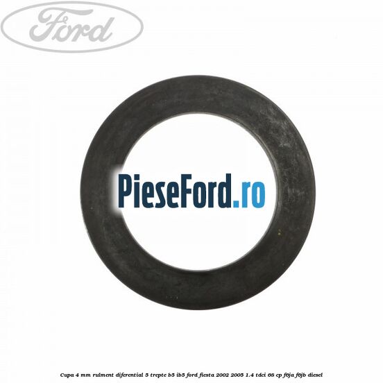 Cupa 4 mm rulment diferential 5 trepte B5/IB5 Ford Fiesta 2002-2005 1.4 TDCi 68 cp Cupa 4 mm rulment diferential 5 trepte B5/IB5 Ford Fiesta 2002-2005 1.4 TDCi 68 cp F6JA, F6JB diesel