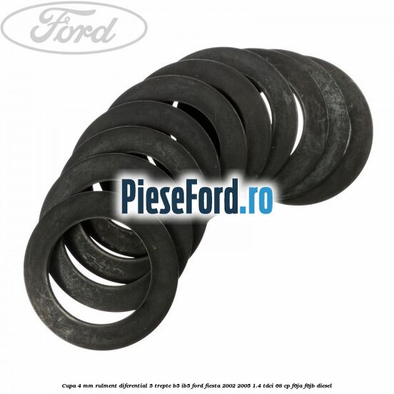 Cupa 4 mm rulment diferential 5 trepte B5/IB5 Ford Fiesta 2002-2005 1.4 TDCi 68 cp Cupa 4 mm rulment diferential 5 trepte B5/IB5 Ford Fiesta 2002-2005 1.4 TDCi 68 cp F6JA, F6JB diesel