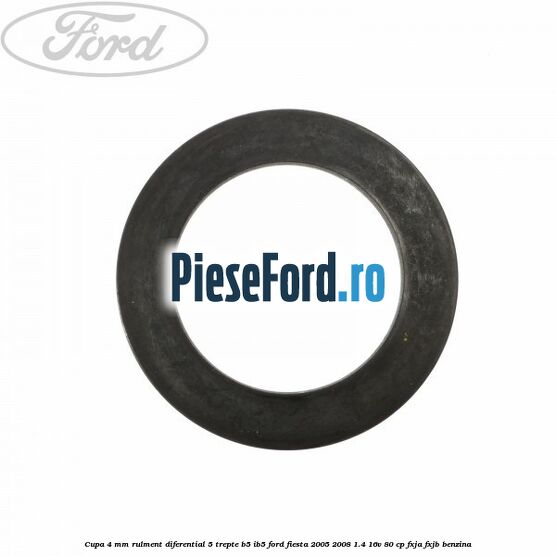 Cupa 4 mm rulment diferential 5 trepte B5/IB5 Ford Fiesta 2005-2008 1.4 16V 80 cp Cupa 4 mm rulment diferential 5 trepte B5/IB5 Ford Fiesta 2005-2008 1.4 16V 80 cp FXJA, FXJB benzina