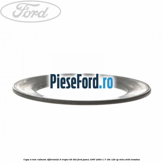 Cupa 4 mm rulment diferential 5 trepte B5/IB5 Ford Puma 1997-2003 1.7 16V 125 cp Cupa 4 mm rulment diferential 5 trepte B5/IB5 Ford Puma 1997-2003 1.7 16V 125 cp MHA, MHB benzina