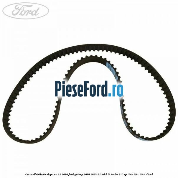 Curea distributie dupa an 12/2014 Ford Galaxy 2015-2023 2.0 TDCi BI-Turbo 210 cp T9CB, T9CC, T9CD diesel
