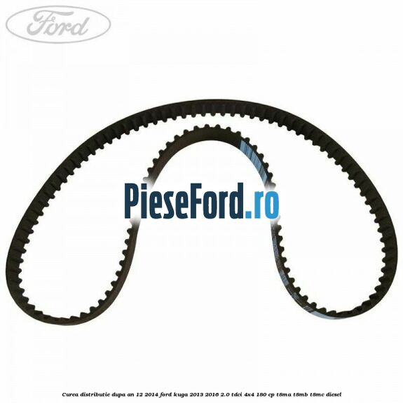 Curea distributie dupa an 12/2014 Ford Kuga 2013-2016 2.0 TDCi 4x4 180 cp Curea distributie dupa an 12/2014 Ford Kuga 2013-2016 2.0 TDCi 4x4 180 cp T8MA, T8MB, T8MC diesel