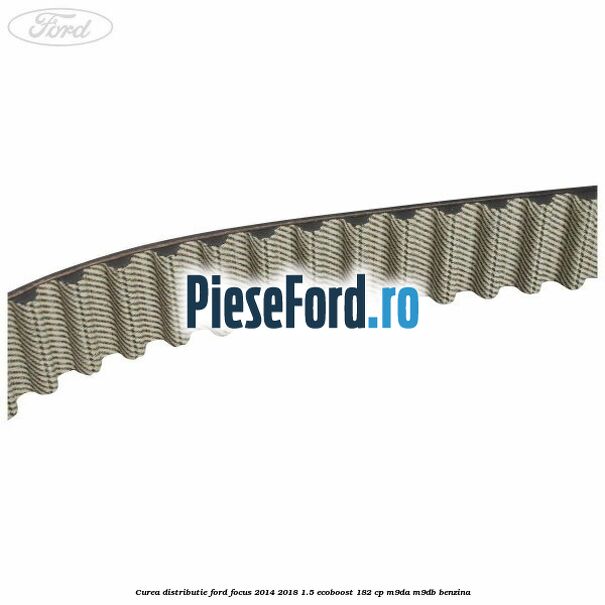 Curea distributie Ford Focus 2014-2018 1.5 EcoBoost 182 cp M9DA, M9DB benzina
