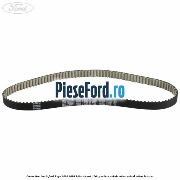 Curea distributie Ford Kuga 2016-2018 1.5 EcoBoost 150 cp Curea distributie Ford Kuga 2016-2018 1.5 EcoBoost 150 cp M8MA, M8MB, M8MC, M8MD, M8ME benzina
