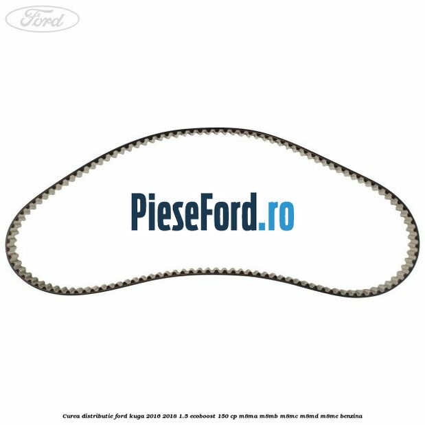Curea distributie Ford Kuga 2016-2018 1.5 EcoBoost 150 cp Curea distributie Ford Kuga 2016-2018 1.5 EcoBoost 150 cp M8MA, M8MB, M8MC, M8MD, M8ME benzina