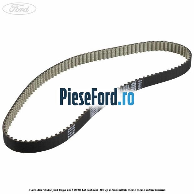 Curea distributie Ford Kuga 2016-2018 1.5 EcoBoost 150 cp Curea distributie Ford Kuga 2016-2018 1.5 EcoBoost 150 cp M8MA, M8MB, M8MC, M8MD, M8ME benzina
