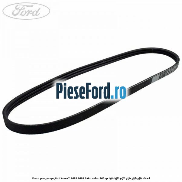 Curea pompa apa Ford Transit 2019-2023 2.0 EcoBlue 105 cp BJFA, BJFB, YLF6, YLFA, YLFB, YLFS diesel
