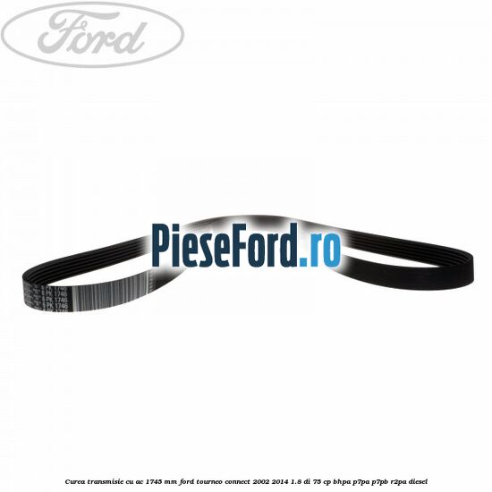 Curea transmisie cu AC 1745 mm Ford Tourneo Connect 2002-2014 1.8 Di 75 cp Curea transmisie cu AC 1745 mm Ford Tourneo Connect 2002-2014 1.8 Di 75 cp BHPA, P7PA, P7PB, R2PA diesel