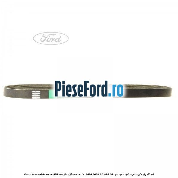 Curea transmisie cu AC 975 mm Ford Fiesta Active 2018-2023 1.5 TDCi 85 cp XUJC, XUJD, XUJE, XUJF, XUJG diesel