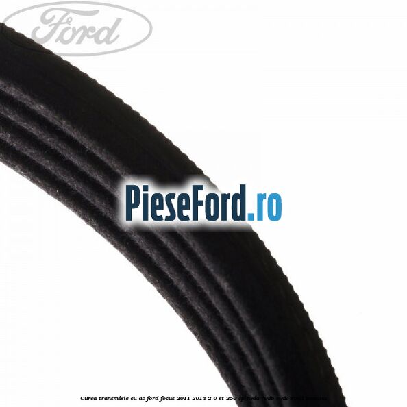 Curea transmisie cu AC Ford Focus 2011-2014 2.0 ST 250 cp Curea transmisie cu AC Ford Focus 2011-2014 2.0 ST 250 cp R9DA, R9DB, R9DC, R9DD benzina