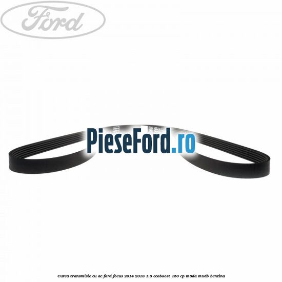 Curea transmisie cu AC Ford Focus 2014-2018 1.5 EcoBoost 150 cp Curea transmisie cu AC Ford Focus 2014-2018 1.5 EcoBoost 150 cp M8DA, M8DB benzina