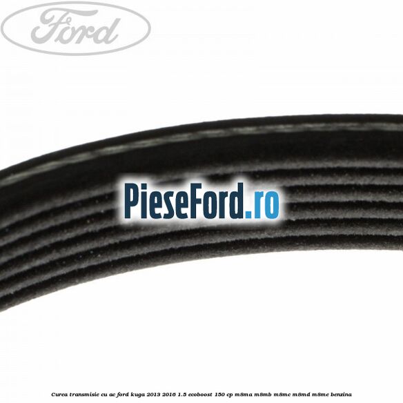 Curea transmisie cu AC Ford Kuga 2013-2016 1.5 EcoBoost 150 cp Curea transmisie cu AC Ford Kuga 2013-2016 1.5 EcoBoost 150 cp M8MA, M8MB, M8MC, M8MD, M8ME benzina