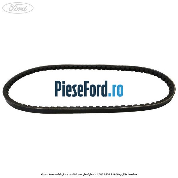 Curea transmisie fara AC 800 mm Ford Fiesta 1989-1996 1.3 60 cp J6B benzina