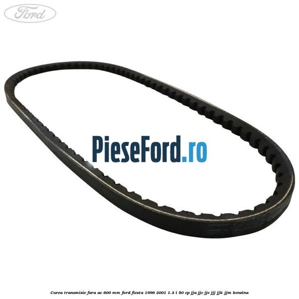 Curea transmisie fara AC 800 mm Ford Fiesta 1996-2001 1.3 i 50 cp JJA, JJC, JJE, JJJ, JJK, JJM benzina