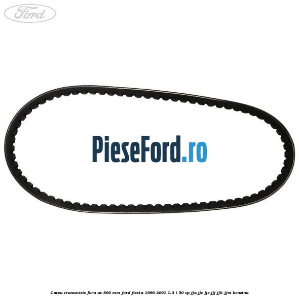 Curea transmisie fara AC 800 mm Ford Fiesta 1996-2001 1.3 i 50 cp JJA, JJC, JJE, JJJ, JJK, JJM benzina