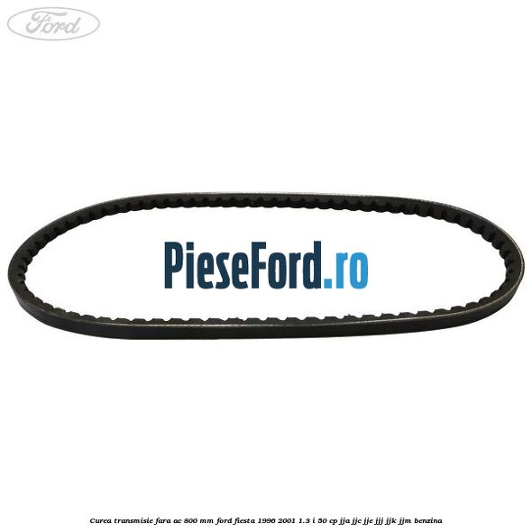 Curea transmisie fara AC 800 mm Ford Fiesta 1996-2001 1.3 i 50 cp JJA, JJC, JJE, JJJ, JJK, JJM benzina