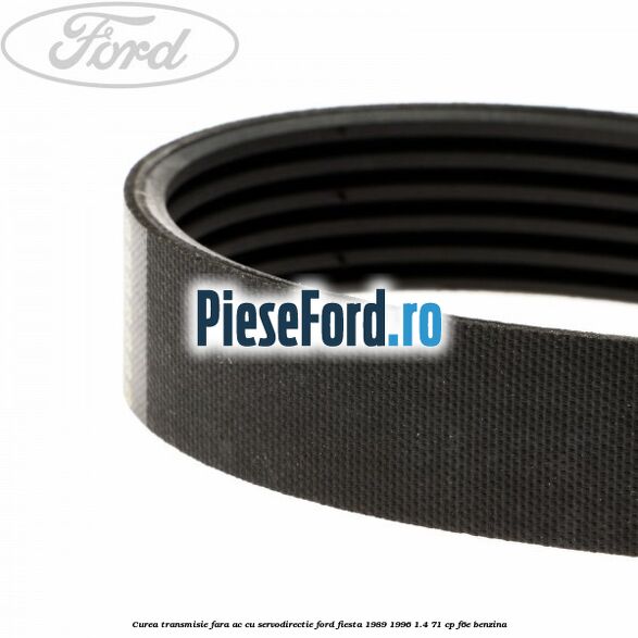 Curea transmisie fara AC cu servodirectie Ford Fiesta 1989-1996 1.4 71 cp Curea transmisie fara AC cu servodirectie Ford Fiesta 1989-1996 1.4 71 cp F6E benzina