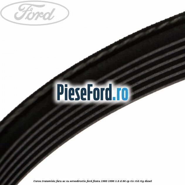 Curea transmisie fara AC cu servodirectie Ford Fiesta 1989-1996 1.8 D 60 cp RTC, RTD, RTG diesel