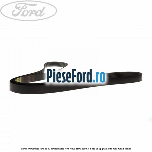 Curea transmisie fara AC cu servodirectie Ford Focus 1998-2004 1.4 16V 75 cp FXDA, FXDB, FXDC, FXDD benzina