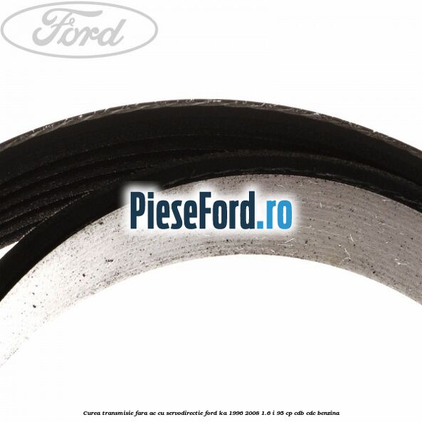 Curea transmisie fara AC cu servodirectie Ford Ka 1996-2008 1.6 i 95 cp Curea transmisie fara AC cu servodirectie Ford Ka 1996-2008 1.6 i 95 cp CDB, CDC benzina