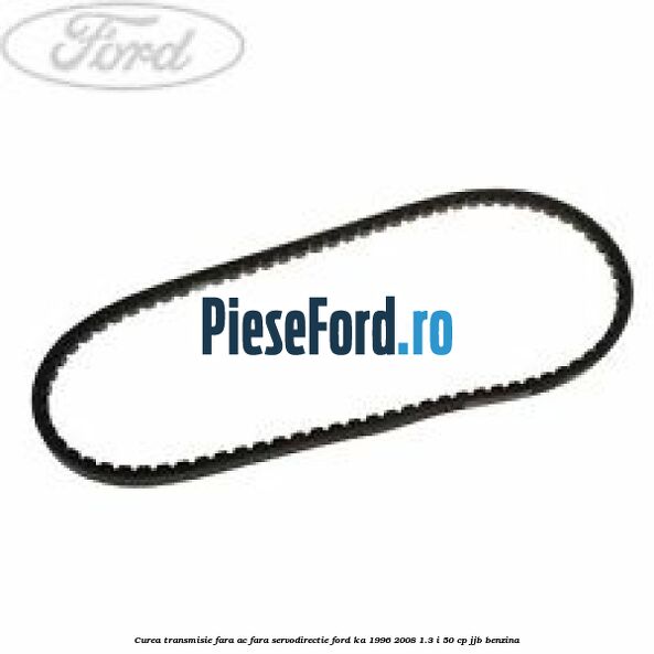 Curea transmisie fara AC fara servodirectie Ford Ka 1996-2008 1.3 i 50 cp JJB benzina