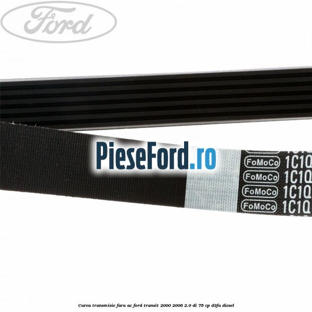 Curea transmisie fara AC Ford Transit 2000-2006 2.0 DI 75 cp Curea transmisie fara AC Ford Transit 2000-2006 2.0 DI 75 cp D3FA diesel
