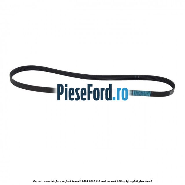 Curea transmisie fara AC Ford Transit 2014-2018 2.0 EcoBlue RWD 105 cp BJRA, YLR6, YLRA diesel