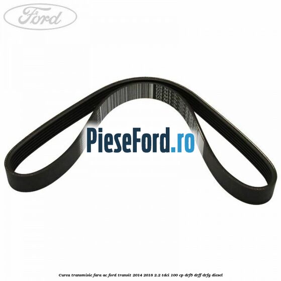 Curea transmisie fara AC Ford Transit 2014-2018 2.2 TDCi 100 cp DRF5, DRFF, DRFG diesel