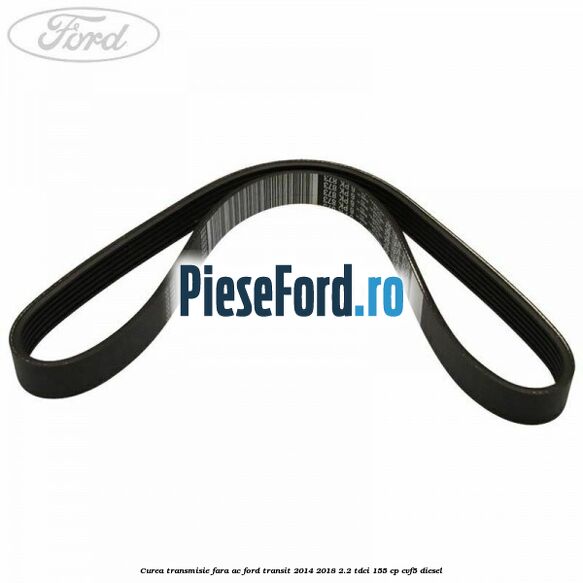 Curea transmisie fara AC Ford Transit 2014-2018 2.2 TDCi 155 cp Curea transmisie fara AC Ford Transit 2014-2018 2.2 TDCi 155 cp CVF5 diesel