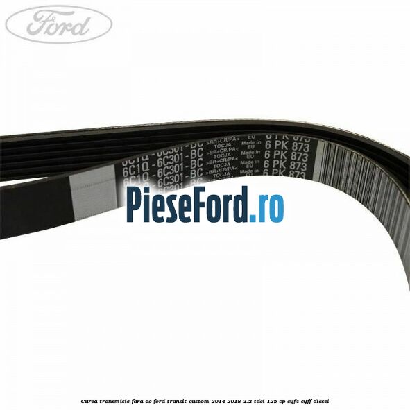 Curea transmisie fara AC Ford Transit Custom 2014-2018 2.2 TDCi 125 cp Curea transmisie fara AC Ford Transit Custom 2014-2018 2.2 TDCi 125 cp CYF4, CYFF diesel