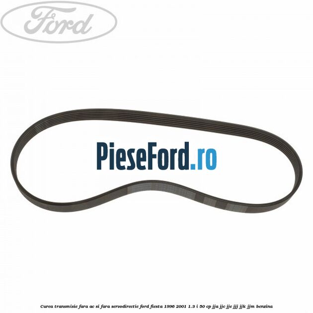 Curea transmisie fara AC si fara servodirectie Ford Fiesta 1996-2001 1.3 i 50 cp JJA, JJC, JJE, JJJ, JJK, JJM benzina