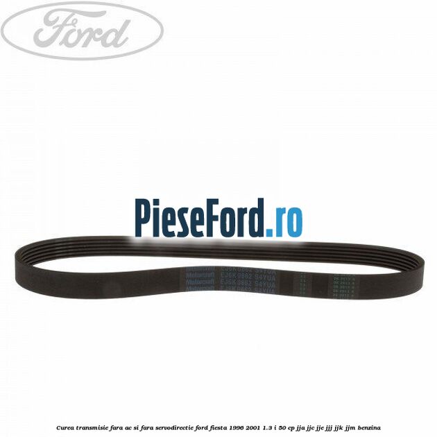Curea transmisie fara AC si fara servodirectie Ford Fiesta 1996-2001 1.3 i 50 cp JJA, JJC, JJE, JJJ, JJK, JJM benzina